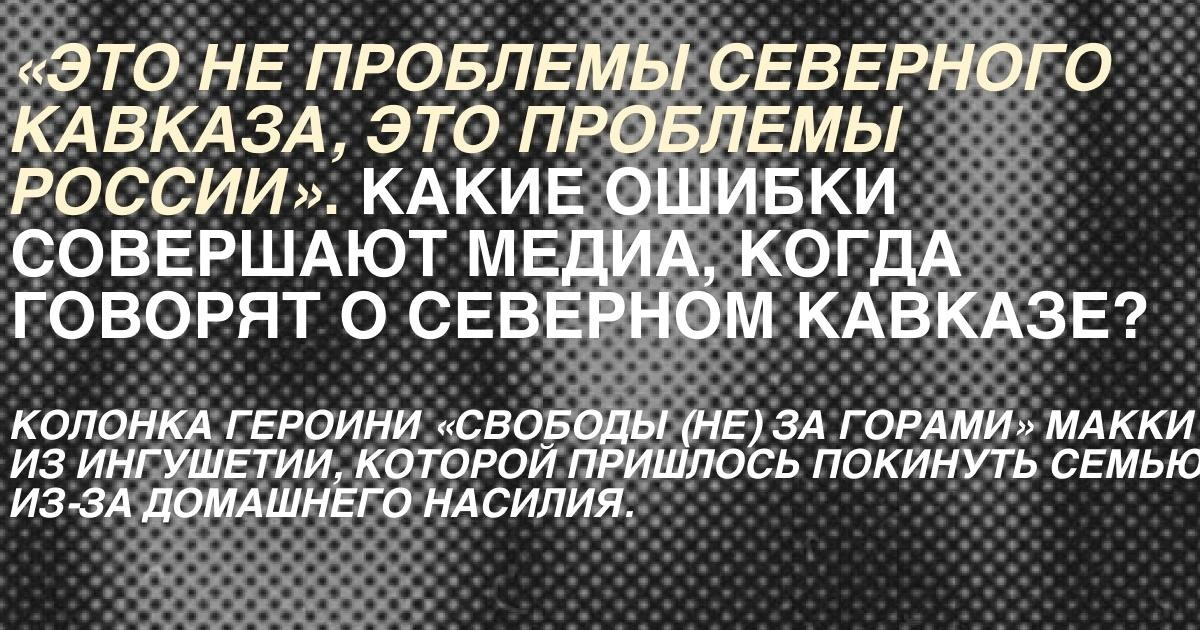 «Это не проблемы Северного Кавказа, это проблемы России». Какие ошибки совершают медиа, когда говорят о Северном Кавказе?